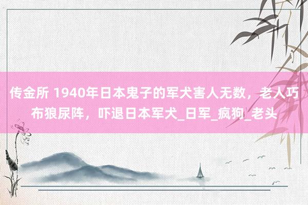 传金所 1940年日本鬼子的军犬害人无数，老人巧布狼尿阵，吓退日本军犬_日军_疯狗_老头