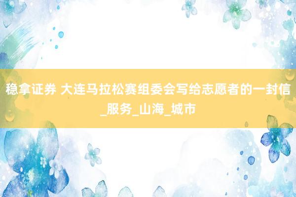 稳拿证券 大连马拉松赛组委会写给志愿者的一封信_服务_山海_城市