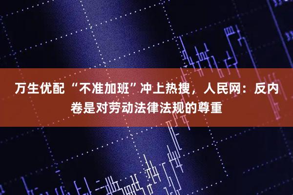 万生优配 “不准加班”冲上热搜，人民网：反内卷是对劳动法律法规的尊重