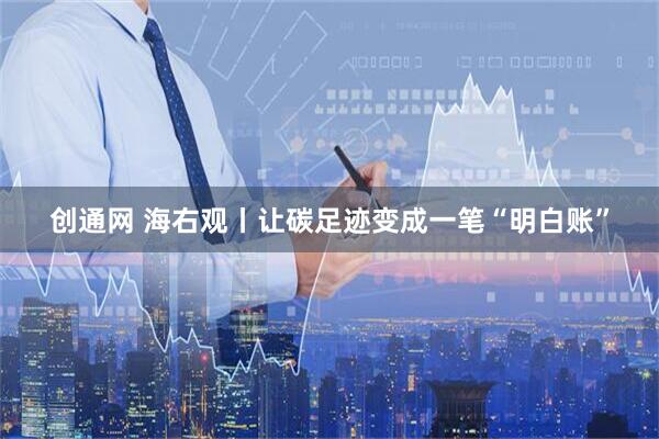 创通网 海右观丨让碳足迹变成一笔“明白账”