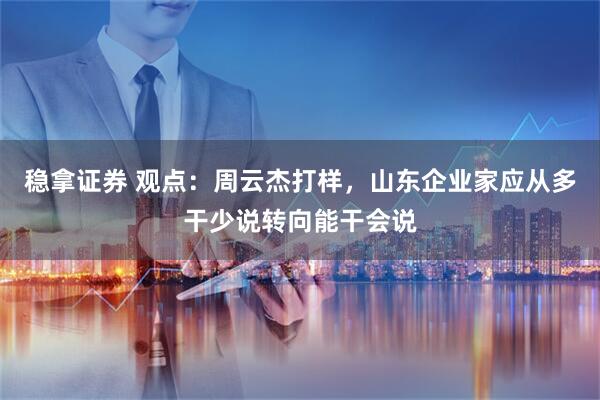稳拿证券 观点：周云杰打样，山东企业家应从多干少说转向能干会说