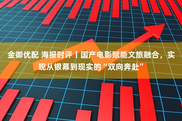 金御优配 海报时评丨国产电影赋能文旅融合，实现从银幕到现实的“双向奔赴”