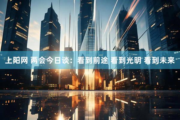 上阳网 两会今日谈：看到前途 看到光明 看到未来