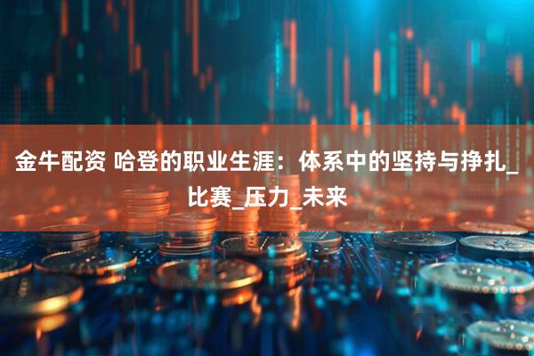 金牛配资 哈登的职业生涯：体系中的坚持与挣扎_比赛_压力_未来