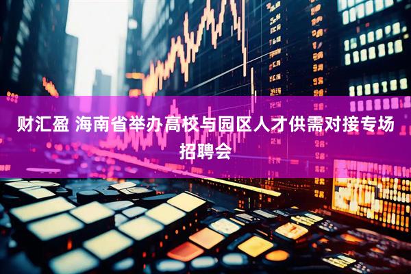 财汇盈 海南省举办高校与园区人才供需对接专场招聘会