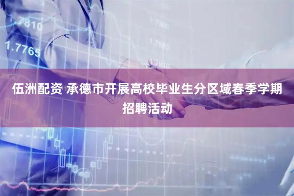 伍洲配资 承德市开展高校毕业生分区域春季学期招聘活动