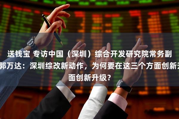 送钱宝 专访中国（深圳）综合开发研究院常务副院长郭万达：深圳综改新动作，为何要在这三个方面创新升级？