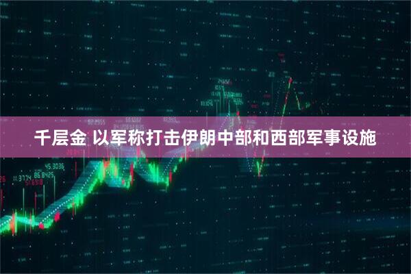 千层金 以军称打击伊朗中部和西部军事设施