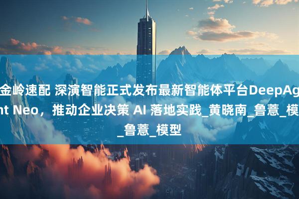 金岭速配 深演智能正式发布最新智能体平台DeepAgent Neo，推动企业决策 AI 落地实践_黄晓南_鲁薏_模型
