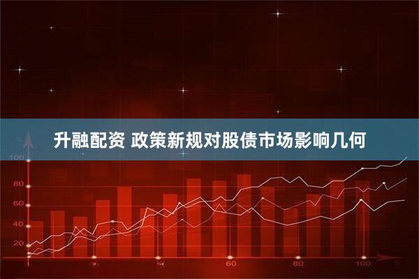 升融配资 政策新规对股债市场影响几何