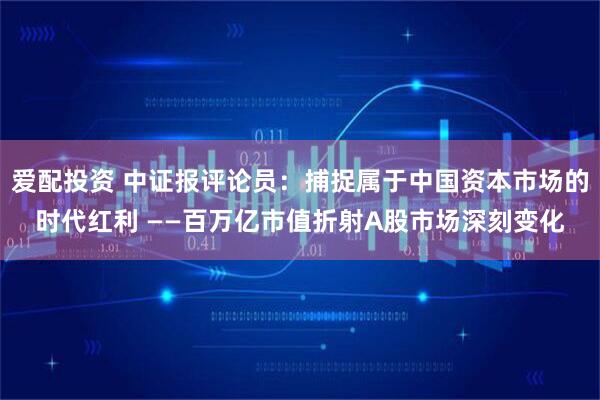 爱配投资 中证报评论员：捕捉属于中国资本市场的时代红利 ——百万亿市值折射A股市场深刻变化