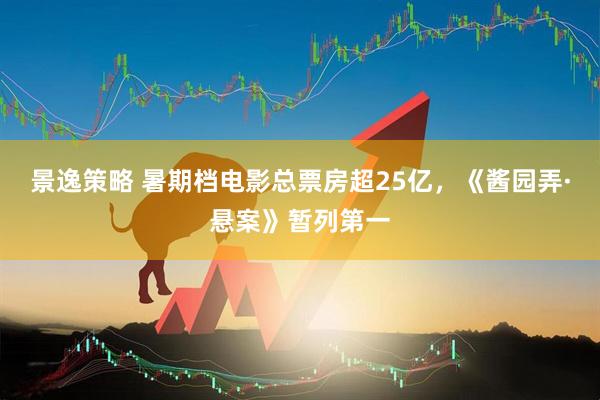 景逸策略 暑期档电影总票房超25亿，《酱园弄·悬案》暂列第一
