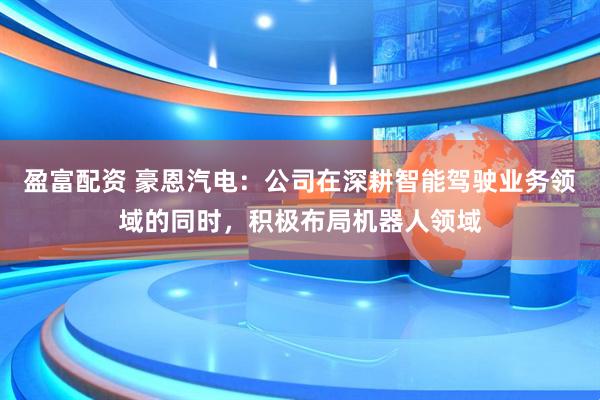 盈富配资 豪恩汽电：公司在深耕智能驾驶业务领域的同时，积极布局机器人领域