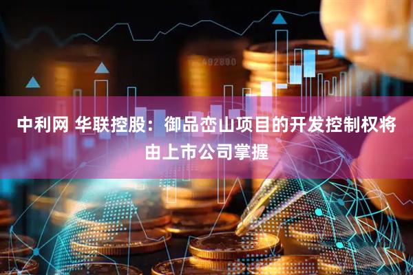 中利网 华联控股：御品峦山项目的开发控制权将由上市公司掌握