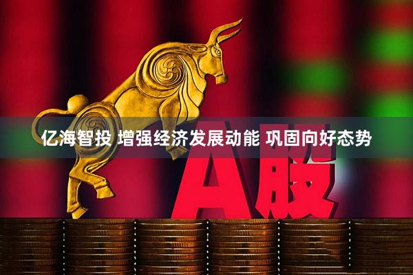 亿海智投 增强经济发展动能 巩固向好态势
