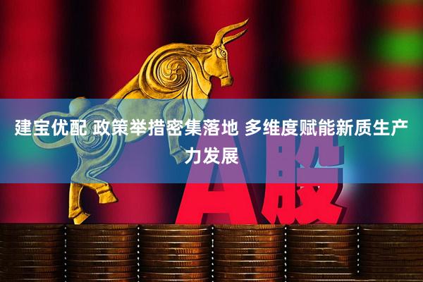 建宝优配 政策举措密集落地 多维度赋能新质生产力发展