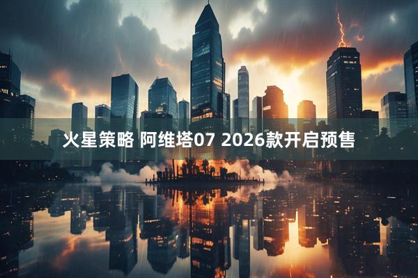 火星策略 阿维塔07 2026款开启预售