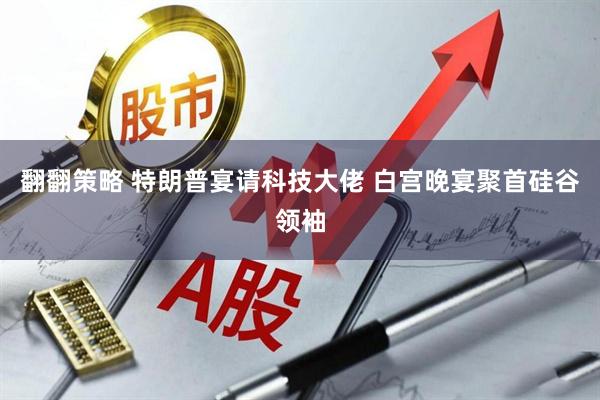 翻翻策略 特朗普宴请科技大佬 白宫晚宴聚首硅谷领袖