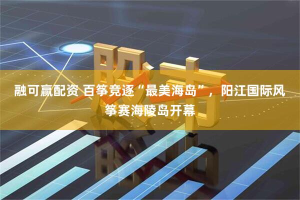 融可赢配资 百筝竞逐“最美海岛”,阳江国际风筝赛海陵岛开幕